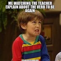 ME WATCHING THE TEACHER EXPLAIN ABOUT THE VERB TO BE AGAIN