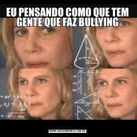 EU PENSANDO COMO QUE TEM GENTE QUE FAZ BULLYING