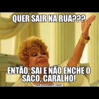 QUER SAIR NA RUA???ENTÃO, SAI E NÃO ENCHE O SACO, CARALHO!