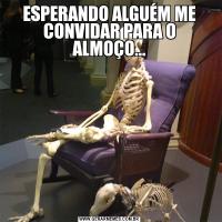 ESPERANDO ALGUÉM ME CONVIDAR PARA O ALMOÇO...