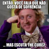 ENTÃO, VOCÊ FALA QUE NÃO GOSTA DE SOFRÊNCIA... MAS ESCUTA THE CURE?
