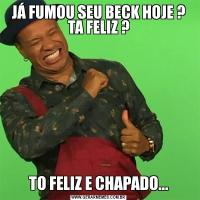 JÁ FUMOU SEU BECK HOJE ? TA FELIZ ?TO FELIZ E CHAPADO...