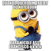 QUANDO QUERO UM TABLET OU NOTEBOOK PARA NICOLE ASS: FRANCISCO 