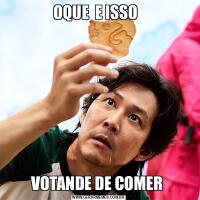 OQUE  E ISSO  VOTANDE DE COMER 