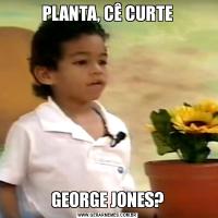 PLANTA, CÊ CURTEGEORGE JONES?