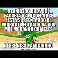O DINHEIRO QUE VOCÊ PAGARIA O ALUGUEL VOCÊ ESTÁ SUSTENTANDO O PADRASTO FOLGADO DA SUA MÃE MORANDO COM ELESPENSE NISSO AMIGUINHO