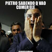 PIETRO SABENDO Q VAO COMER ELE