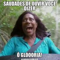 SAUDADES DE OUVIR VOCÊ DIZERÔ GLÓOORIA!