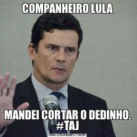 COMPANHEIRO LULAMANDEI CORTAR O DEDINHO. #TAJ
