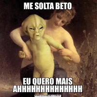 ME SOLTA BETOEU QUERO MAIS AHHHHHHHHHHHHHH