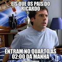 EIS QUE OS PAIS DO RICARDOENTRAM NO QUARTO AS 02:00 DA MANHA