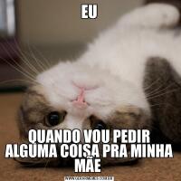 EUQUANDO VOU PEDIR ALGUMA COISA PRA MINHA MÃE 