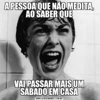 A PESSOA QUE NÃO MEDITA, AO SABER QUEVAI PASSAR MAIS UM SÁBADO EM CASA