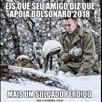 EIS QUE SEU AMIGO DIZ QUE APOIA BOLSONARO 2018MAIS UM SOLDADO PERDIDO 