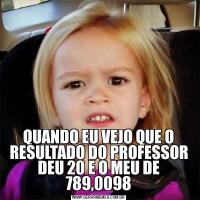 QUANDO EU VEJO QUE O RESULTADO DO PROFESSOR DEU 20 E O MEU DE 789,0098