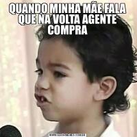 QUANDO MINHA MÃE FALA QUE NA VOLTA AGENTE COMPRA