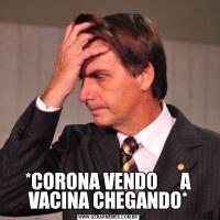 *CORONA VENDO      A VACINA CHEGANDO*