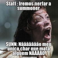 Staff : Iremos nerfar a summonerSUNN: Nããããããão meu unico char que mata alguem NÃÃÃÃO