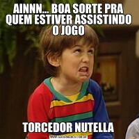 AINNN... BOA SORTE PRA QUEM ESTIVER ASSISTINDO O JOGOTORCEDOR NUTELLA