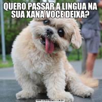 QUERO PASSAR A LINGUA NA SUA XANA VOCE DEIXA?