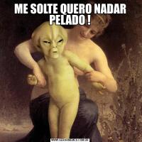 ME SOLTE QUERO NADAR PELADO !
