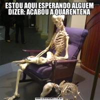 ESTOU AQUI ESPERANDO ALGUEM DIZER: ACABOU A QUARENTENA