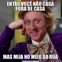 ENTÃO VOCÊ NÃO CAGA FORA DE CASAMAS MIJA NO MEIO DA RUA