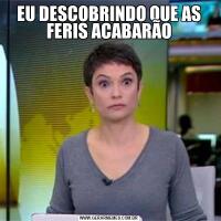 EU DESCOBRINDO QUE AS FERIS ACABARÃO