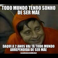 TODO MUNDO TENDO SONHO DE SER MÃEDAQUI A 2 ANOS VAI TÁ TODO MUNDO ARREPENDIDA DE SER MÃE
