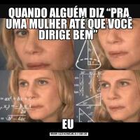 QUANDO ALGUÉM DIZ “PRA UMA MULHER ATÉ QUE VOCÊ DIRIGE BEM” EU 
