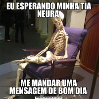 EU ESPERANDO MINHA TIA NEURA ME MANDAR UMA MENSAGEM DE BOM DIA 