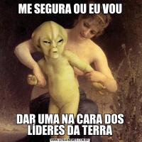 ME SEGURA OU EU VOUDAR UMA NA CARA DOS LÍDERES DA TERRA