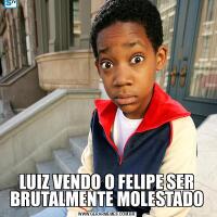 LUIZ VENDO O FELIPE SER BRUTALMENTE MOLESTADO