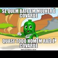 SE QUEM BATE EM MULHER É COVARDEQUASE TODO HOMEM RAIZ É COVARDE