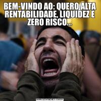 BEM-VINDO AO: QUERO ALTA RENTABILIDADE, LIQUIDEZ E ZERO RISCO...