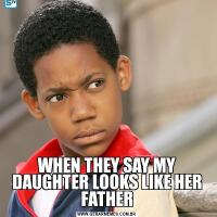 WHEN THEY SAY MY DAUGHTER LOOKS LIKE HER FATHER