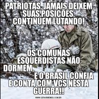 PATRIOTAS, JAMAIS DEIXEM SUAS POSIÇÕES, CONTINUEM LUTANDO!OS COMUNAS ESQUERDISTAS NÃO DORMEM,                                                               E O BRASIL CONFIA E CONTA COM VCS NESTA GUERRA!!