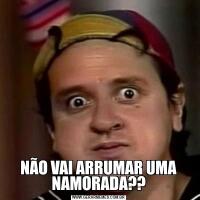 NÃO VAI ARRUMAR UMA NAMORADA??