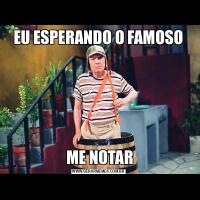 EU ESPERANDO O FAMOSO ME NOTAR