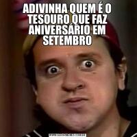 ADIVINHA QUEM É O TESOURO QUE FAZ ANIVERSÁRIO EM SETEMBRO