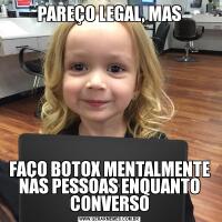 PAREÇO LEGAL, MASFAÇO BOTOX MENTALMENTE NAS PESSOAS ENQUANTO CONVERSO