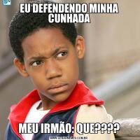 EU DEFENDENDO MINHA CUNHADAMEU IRMÃO: QUE????