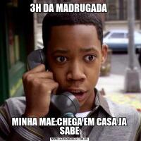 3H DA MADRUGADA MINHA MAE:CHEGA EM CASA JA SABE