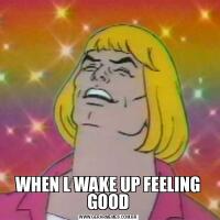WHEN L WAKE UP FEELING GOOD