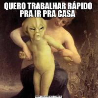 QUERO TRABALHAR RÁPIDO PRA IR PRA CASA 