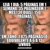 LEIA 1 DIA: 5 PÁGINAS EM 1 SEMANA: 35 PÁGINASEM 1 MÊS (30 DIAS): 150 PÁGINASEM 1 ANO: 1.825 PÁGINAS (O EQUIVALENTE A 6 A 12 LIVROS