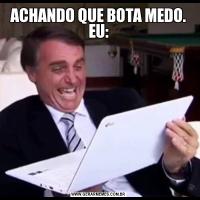 ACHANDO QUE BOTA MEDO. EU: