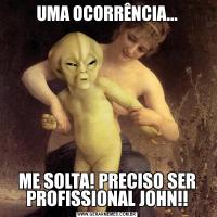 UMA OCORRÊNCIA...ME SOLTA! PRECISO SER PROFISSIONAL JOHN!!