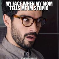 MY FACE WHEN MY MOM TELLS ME IM STUPID