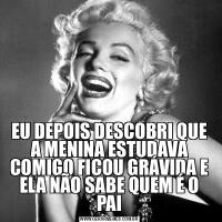 EU DEPOIS DESCOBRI QUE A MENINA ESTUDAVA COMIGO FICOU GRÁVIDA E ELA NÃO SABE QUEM É O PAI